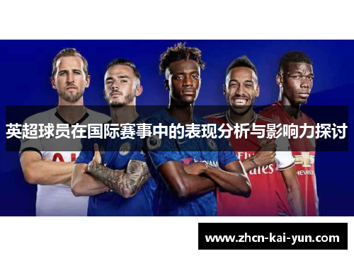 英超球员在国际赛事中的表现分析与影响力探讨