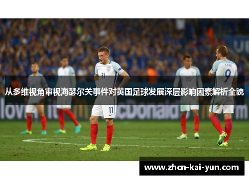 从多维视角审视海瑟尔关事件对英国足球发展深层影响因素解析全貌 从多维视角审视海瑟尔关事件对英国足球发展深层影响因素解析全貌