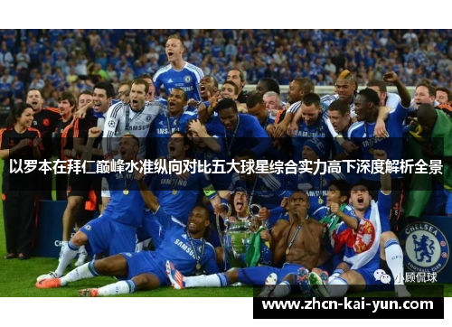 以罗本在拜仁巅峰水准纵向对比五大球星综合实力高下深度解析全景 以罗本在拜仁巅峰水准纵向对比五大球星综合实力高下深度解析全景