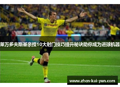 莱万多夫斯基亲授10大射门技巧提升秘诀助你成为进球机器