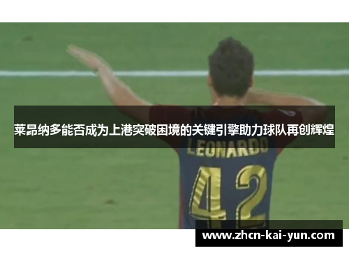 莱昂纳多能否成为上港突破困境的关键引擎助力球队再创辉煌