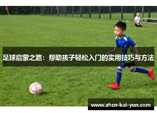 足球启蒙之路：帮助孩子轻松入门的实用技巧与方法