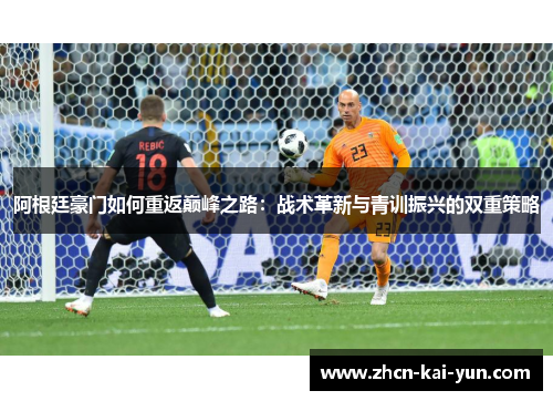 阿根廷豪门如何重返巅峰之路:战术革新与青训振兴的双重策略 阿根廷豪门如何重返巅峰之路:战术革新与青训振兴的双重策略