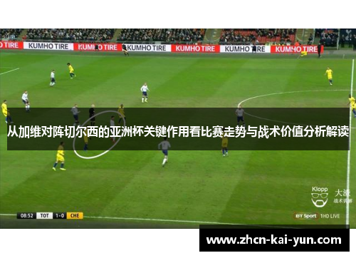从加维对阵切尔西的亚洲杯关键作用看比赛走势与战术价值分析解读 从加维对阵切尔西的亚洲杯关键作用看比赛走势与战术价值分析解读