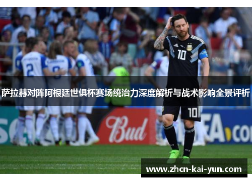 萨拉赫对阵阿根廷世俱杯赛场统治力深度解析与战术影响全景评析