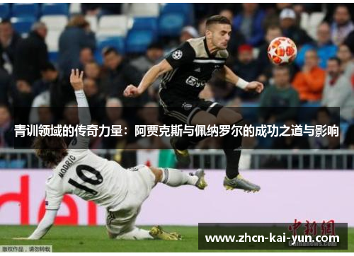 青训领域的传奇力量:阿贾克斯与佩纳罗尔的成功之道与影响 青训领域的传奇力量:阿贾克斯与佩纳罗尔的成功之道与影响