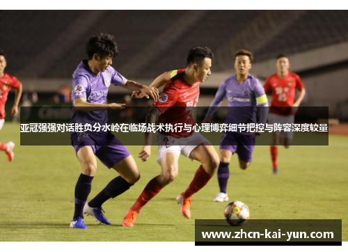 亚冠强强对话胜负分水岭在临场战术执行与心理博弈细节把控与阵容深度较量