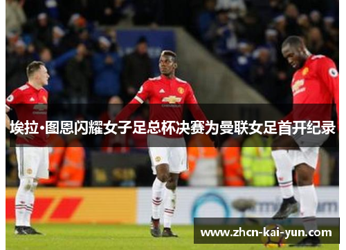 埃拉·图恩闪耀女子足总杯决赛为曼联女足首开纪录