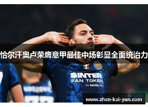 恰尔汗奥卢荣膺意甲最佳中场彰显全面统治力 恰尔汗奥卢荣膺意甲最佳中场彰显全面统治力