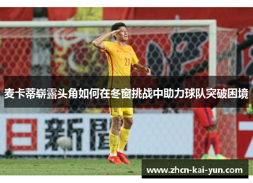 麦卡蒂崭露头角如何在冬窗挑战中助力球队突破困境