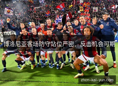博洛尼亚客场防守站位严密,反击机会可期 博洛尼亚客场防守站位严密,反击机会可期