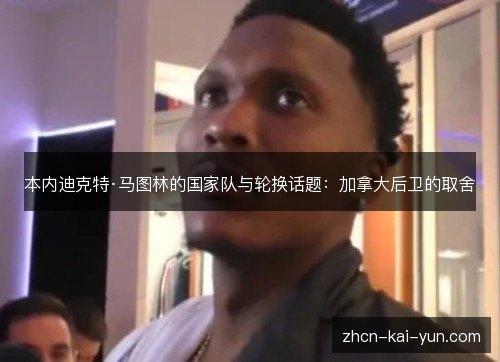 本内迪克特·马图林的国家队与轮换话题:加拿大后卫的取舍 本内迪克特·马图林的国家队与轮换话题:加拿大后卫的取舍
