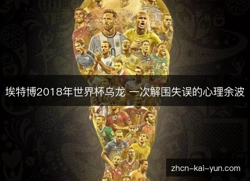 埃特博2018年世界杯乌龙 一次解围失误的心理余波 埃特博2018年世界杯乌龙 一次解围失误的心理余波